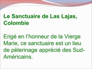 Le Sanctuaire de Las Lajas,
Colombie
Erigé en l’honneur de la Vierge
Marie, ce sanctuaire est un lieu
de pèlerinage apprécié des Sud-
Américains.
 