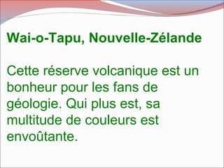 Wai-o-Tapu, Nouvelle-Zélande
Cette réserve volcanique est un
bonheur pour les fans de
géologie. Qui plus est, sa
multitude de couleurs est
envoûtante.
 