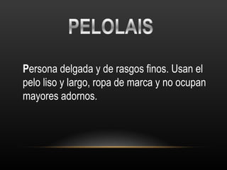 P ersona delgada y de rasgos finos. Usan el pelo liso y largo, ropa de marca y no ocupan mayores adornos. 