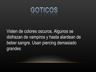 Visten de colores oscuros. Algunos se disfrazan de vampiros y hasta alardean de beber sangre. Usan piercing demasiado grandes 