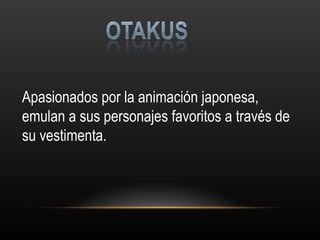 Apasionados por la animación japonesa, emulan a sus personajes favoritos a través de su vestimenta. 