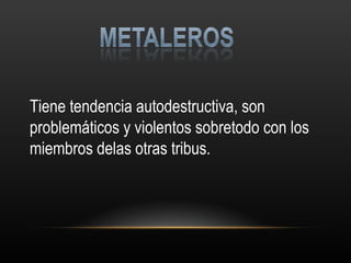 Tiene tendencia autodestructiva, son problemáticos y violentos sobretodo con los miembros delas otras tribus. 