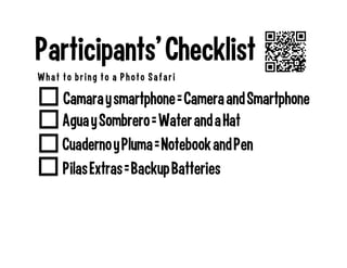 Pilas Extras = Backup Batteries
Cuaderno y Pluma = Notebook and Pen
Participants’ Checklist
What to bring to a Photo Safari
Camara y smartphone = Camera and Smartphone
Agua y Sombrero = Water and a Hat
 