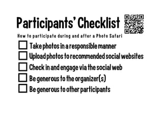 Be generous to the organizer(s)
Check in and engage via the social web
Participants’ Checklist
How to parti ci pate duri ng and afte r a Photo Safari
Take photos in a responsible manner
Upload photos to recommended social websites
Be generous to other participants
 