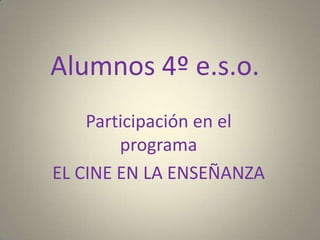 Alumnos 4º e.s.o.
    Participación en el
        programa
EL CINE EN LA ENSEÑANZA
 
