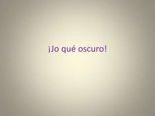 ¡Jo qué oscuro!
 
