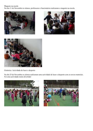 Magusto na escola
No dia 11 de Novembro os alunos, professores e funcionários realizaram o magusto na escola.




Ginástica: Actividade de lazer e desporto

No dia 25 de Novembro os alunos realizaram uma actividade de lazer e desporto com os novos materiais.
Foi uma actividade muito divertida!
 