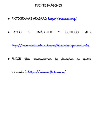 FUENTE IMÁGENES
 PICTOGRAMAS ARASAAC: http://arasaac.org/
 BANCO DE IMÁGENES Y SONIDOS MEC:
http://recursostic.educacion.es/bancoimagenes/web/
 FLICKR (Sin restricciones de derechos de autor
conocidas): https://www.flickr.com/
 
