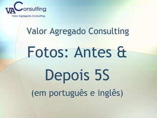 Valor Agregado Consulting
Fotos: Antes &
Depois 5S
(em português e inglês)
 