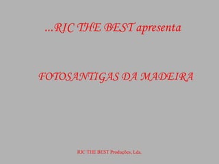 RIC THE BEST apresenta... FOTOSANTIGAS DA MADEIRA RIC THE BEST Produções, Lda. 