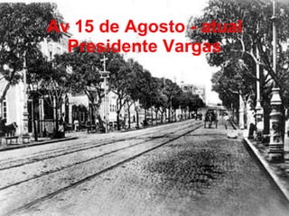 Av 15 de Agosto - atual Presidente Vargas 