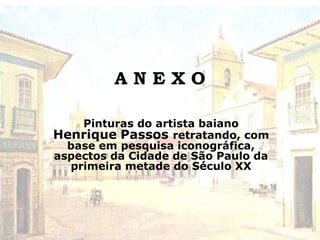 A N E X O
Pinturas do artista baiano
Henrique Passos retratando, com
base em pesquisa iconográfica,
aspectos da Cidade de São Paulo da
primeira metade do Século XX
 