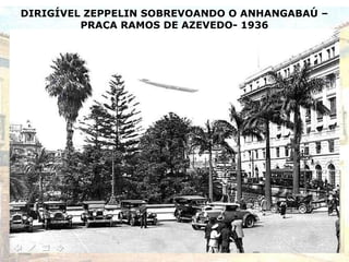 DIRIGÍVEL ZEPPELIN SOBREVOANDO O ANHANGABAÚ –
PRAÇA RAMOS DE AZEVEDO- 1936
 