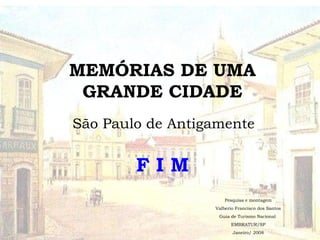 MEMÓRIAS DE UMA
GRANDE CIDADE
São Paulo de Antigamente
F I M
Pesquisa e montagem
Valberio Francisco dos Santos
Guia de Turismo Nacional
EMBRATUR/SP
Janeiro/ 2008
 