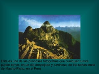 Esta es una de las preciosas fotografías que cualquier turista puede tomar, en un día despejado y luminoso, de las ruinas incas de Machu-Pichu, en el Perú 