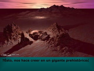 ¿Ésto, nos hace creer en un gigante prehistórico? 