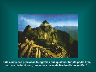 Esta é uma das preciosas fotografías que qualquer turista podia tirar, em um día luminoso, das ruínas incas de Machu-Pichu, no Perú 