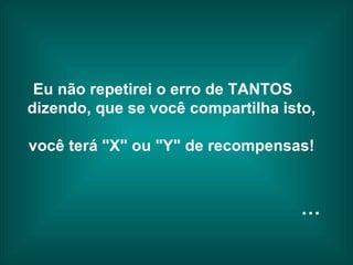 Eu não repetirei o erro de TANTOS  dizendo, que se você compartilha isto,  você terá "X" ou "Y" de recompensas!   … 