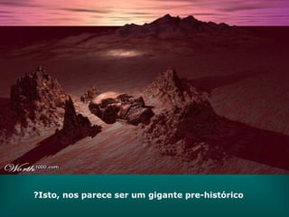 Isto, nos parece ser um gigante pre-histórico? 