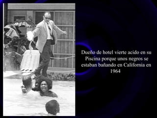 Dueño de hotel vierte acido en su
Piscina porque unos negros se
estaban bañando en California en
1964
 
