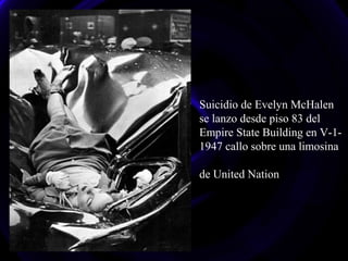 Suicidio de Evelyn McHalen
se lanzo desde piso 83 del
Empire State Building en V-1-
1947 callo sobre una limosina
de United Nation
 