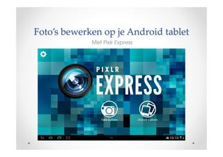 Foto’s bewerken op je Android tablet
Met Pixlr Express
 