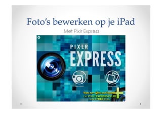 Foto’s bewerken op je iPad
Met Pixlr Express
 