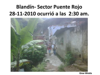 Omar Miratía
Blandín- Sector Puente Rojo
28-11-2010 ocurrió a las 2:30 am.
 