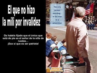 El que no hizo la mili por invalidez Os habéis fijado que el único que está de pie es el señor de la silla de ruedas… ¡Eso sí que es ser patriota! 