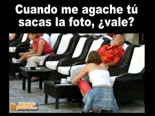 Cuando me agache tú sacas la foto, ¿vale? 
