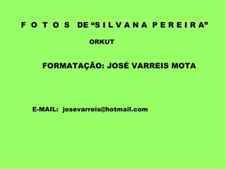 F  O  T  O  S  DE “S I L V A N A  P E R E I R A” FORMATAÇÃO: JOSÉ VARREIS MOTA E-MAIL:  [email_address] ORKUT 