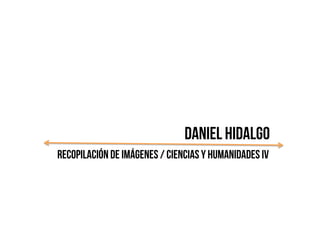 DANIEL HIDALGO
RECOPILACIÓN de imágenes / CIENCIAS Y HUMANIDADES IV
 