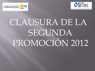 CLAUSURA DE LA
   SEGUNDA
PROMOCIÓN 2012
 
