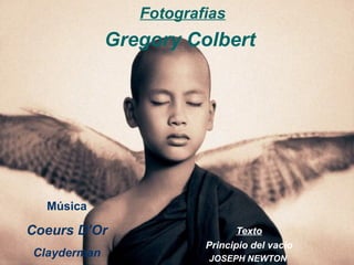 Fotografias
             Gregory Colbert




  Música

Coeurs D’Or                    Texto
                        Principio del vacio
Clayderman              JOSEPH NEWTON
 