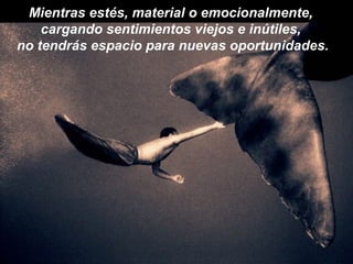 Mientras estés, material o emocionalmente,
    cargando sentimientos viejos e inútiles,
no tendrás espacio para nuevas oportunidades.
 