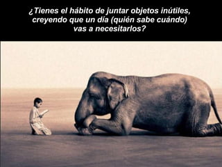 ¿Tienes el hábito de juntar objetos inútiles,  creyendo que un día (quién sabe cuándo)  vas a necesitarlos?  