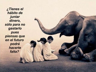 ¿Tienes el hábito de juntar dinero, sólo para no gastarlo pues piensas que en el futuro  podrá hacerte falta?  