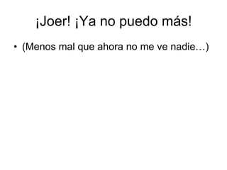 ¡Joer! ¡Ya no puedo más! (Menos mal que ahora no me ve nadie…) 