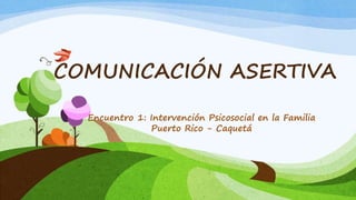 COMUNICACIÓN ASERTIVA
Encuentro 1: Intervención Psicosocial en la Familia
Puerto Rico - Caquetá
 