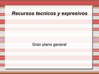 Recursos tecnicos y expresivos
Gran plano general
 