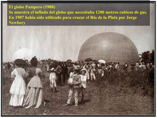 El globo Pampero (1908)
Se muestra el inflado del globo que necesitaba 1200 metros cubicos de gas.
En 1907 habia sido utilizado para cruzar el Rio de la Plata por Jorge
Newbery
 