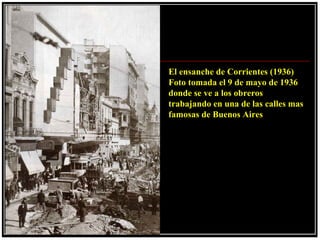 El ensanche de Corrientes (1936)
Foto tomada el 9 de mayo de 1936
donde se ve a los obreros
trabajando en una de las calles mas
famosas de Buenos Aires
 