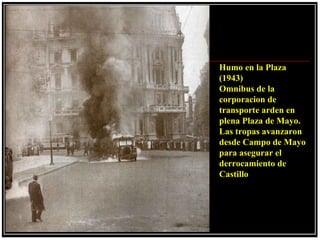 Humo en la Plaza
(1943)
Omnibus de la
corporacion de
transporte arden en
plena Plaza de Mayo.
Las tropas avanzaron
desde Campo de Mayo
para asegurar el
derrocamiento de
Castillo
 