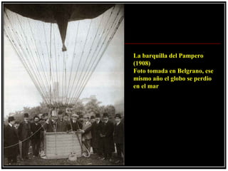 La barquilla del Pampero
(1908)
Foto tomada en Belgrano, ese
mismo año el globo se perdio
en el mar
 