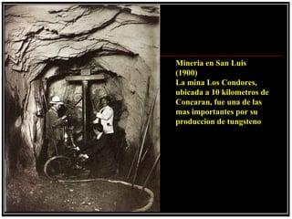 Mineria en San Luis
(1900)
La mina Los Condores,
ubicada a 10 kilometros de
Concaran, fue una de las
mas importantes por su
produccion de tungsteno
 