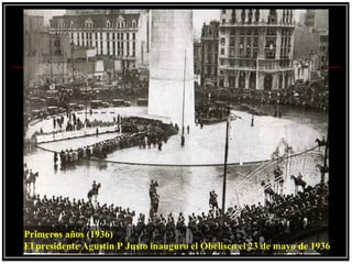 Primeros años (1936)
El presidente Agustin P Justo inauguro el Obelisco el 23 de mayo de 1936
 