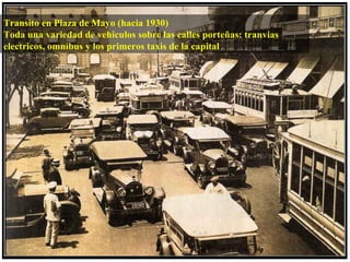 Transito en Plaza de Mayo (hacia 1930)
Toda una variedad de vehiculos sobre las calles porteñas: tranvias
electricos, omnibus y los primeros taxis de la capital
 
