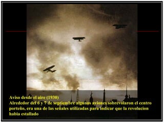 Aviso desde el aire (1930)
Alrededor del 6 y 7 de septiembre algunos aviones sobrevolaron el centro
porteño, era una de las señales utilizadas para indicar que la revolucion
habia estallado
 