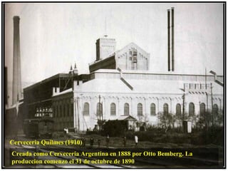 Cerveceria Quilmes (1910)
Creada como Cerveceria Argentina en 1888 por Otto Bemberg. La
produccion comenzo el 31 de octubre de 1890
 