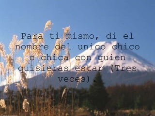 Para ti mismo, di el nombre del unico chico o chica con quien quisieras estar (Tres veces). 